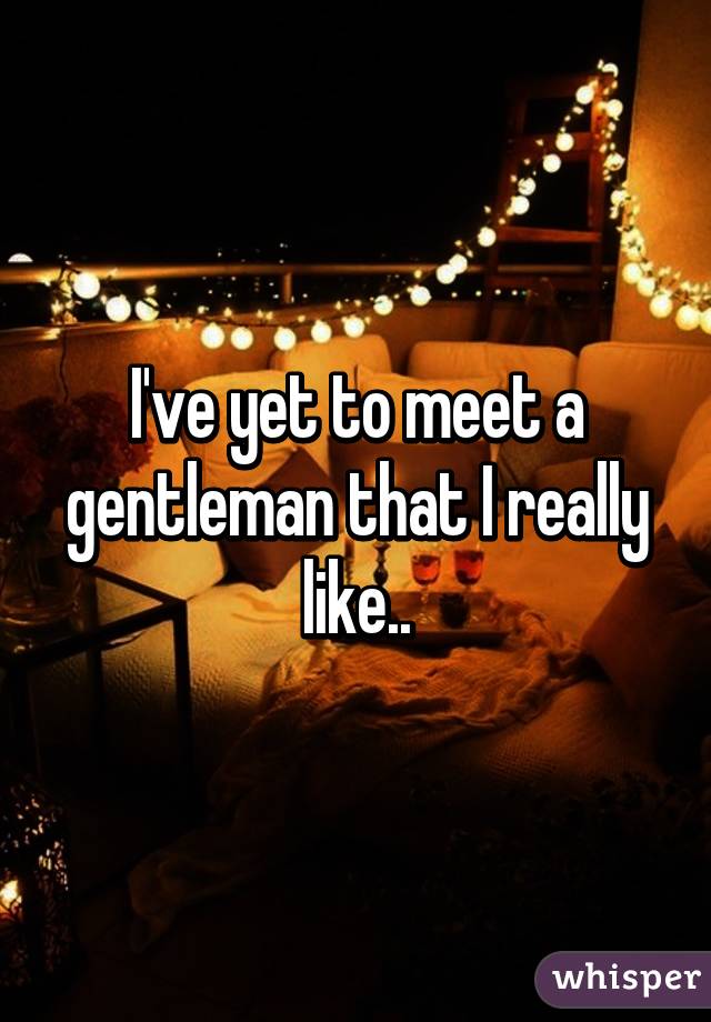 I've yet to meet a gentleman that I really like..