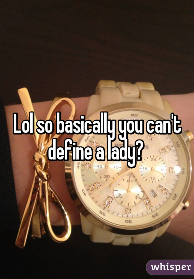 Lol so basically you can't define a lady? 