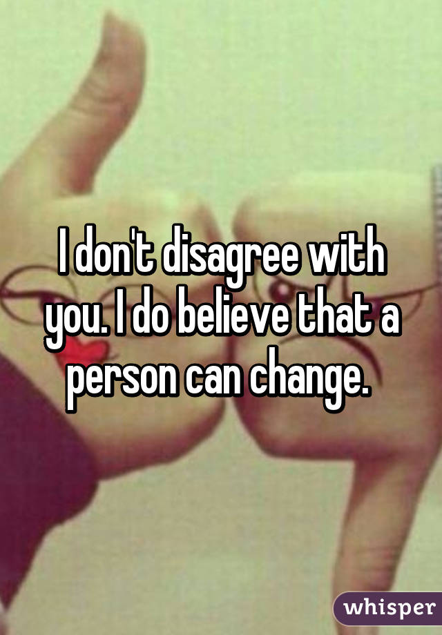 I don't disagree with you. I do believe that a person can change. 