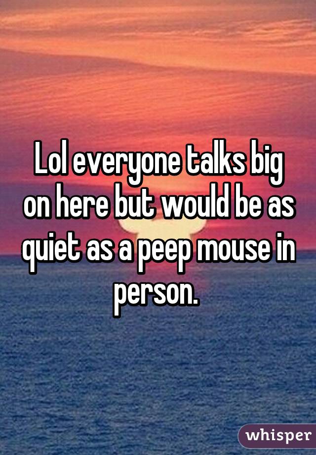 Lol everyone talks big on here but would be as quiet as a peep mouse in person. 