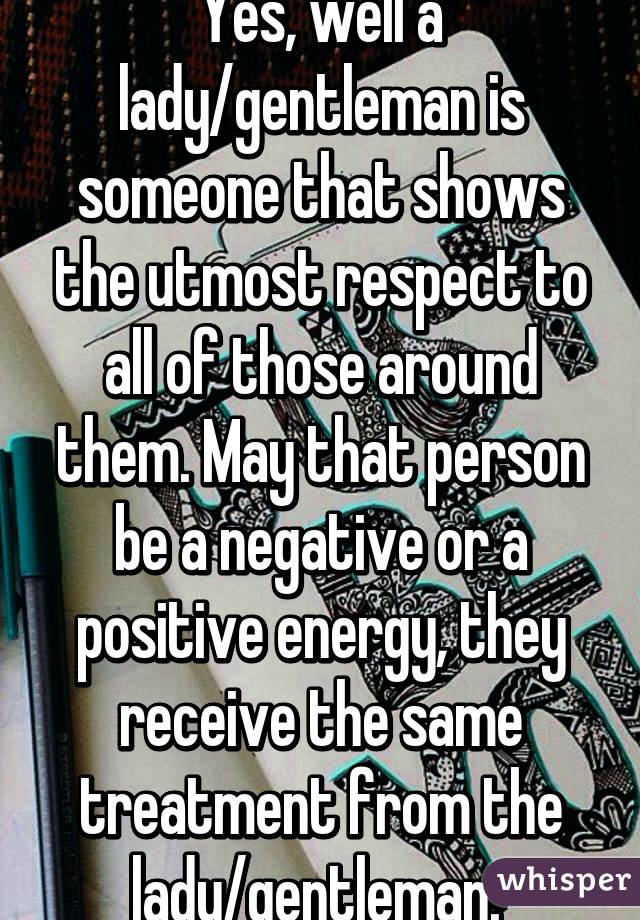 Yes, well a lady/gentleman is someone that shows the utmost respect to all of those around them. May that person be a negative or a positive energy, they receive the same treatment from the lady/gentleman. 