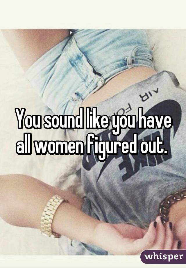 You sound like you have all women figured out. 