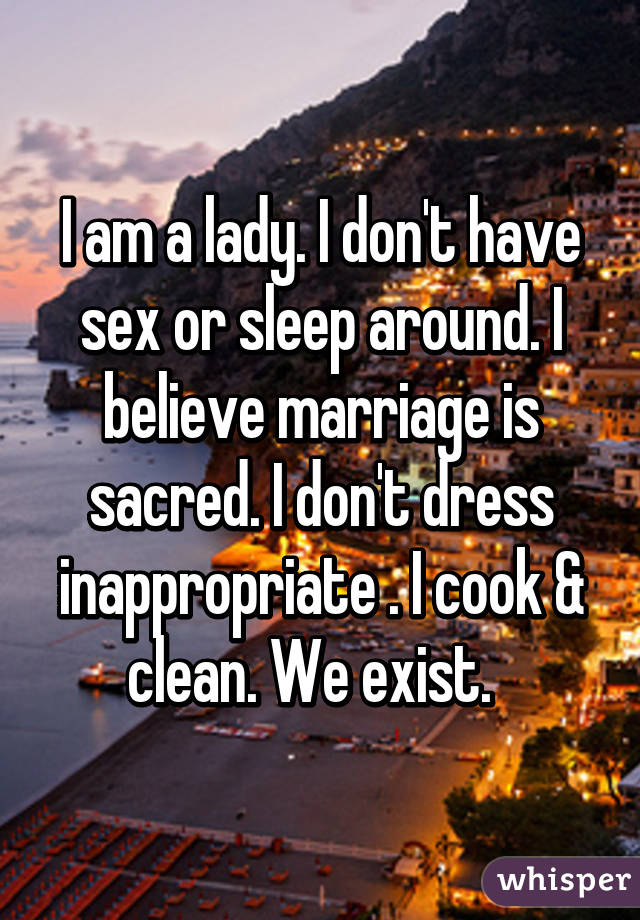 I am a lady. I don't have sex or sleep around. I believe marriage is sacred. I don't dress inappropriate . I cook & clean. We exist.  