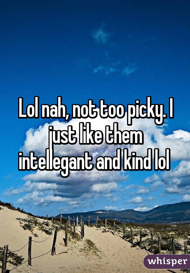 Lol nah, not too picky. I just like them intellegant and kind lol 