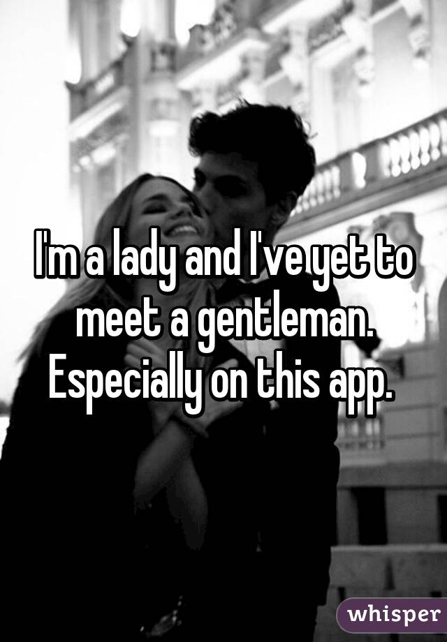 I'm a lady and I've yet to meet a gentleman. Especially on this app. 