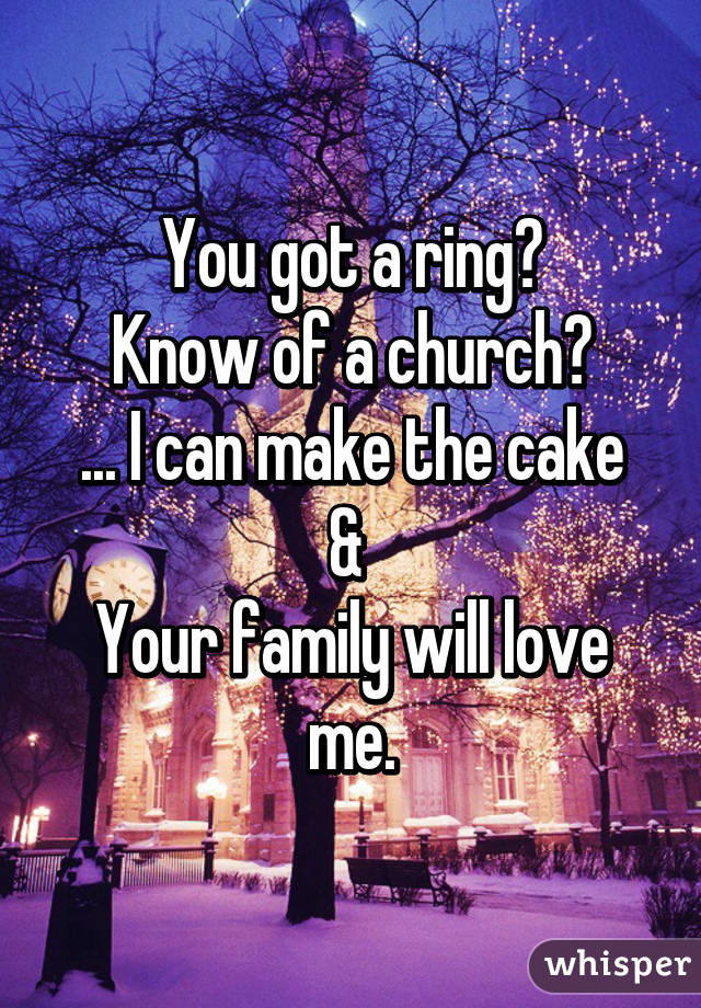 You got a ring?
Know of a church?
... I can make the cake & 
Your family will love me.