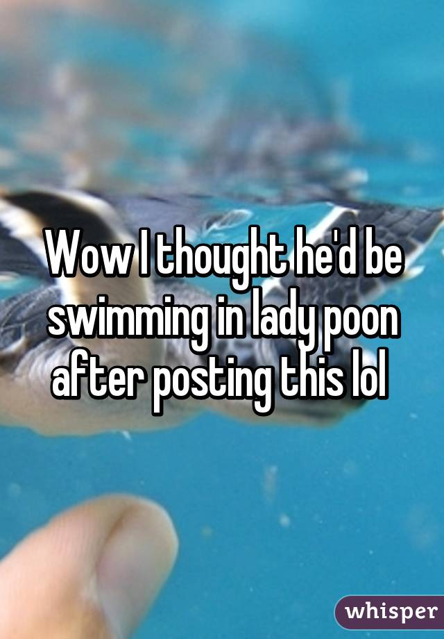 Wow I thought he'd be swimming in lady poon after posting this lol 