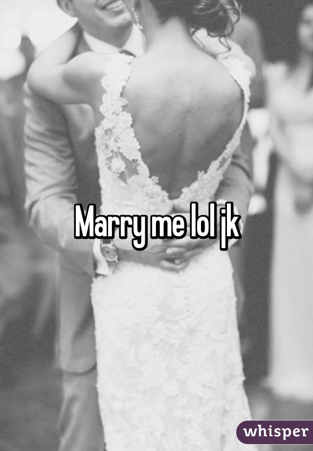 Marry me lol jk