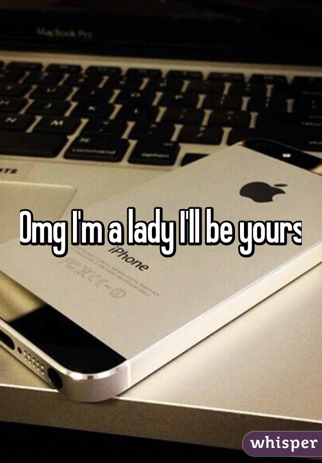 Omg I'm a lady I'll be yours