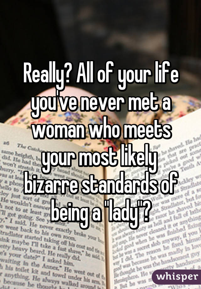 Really? All of your life you've never met a woman who meets your most likely  bizarre standards of being a "lady"?