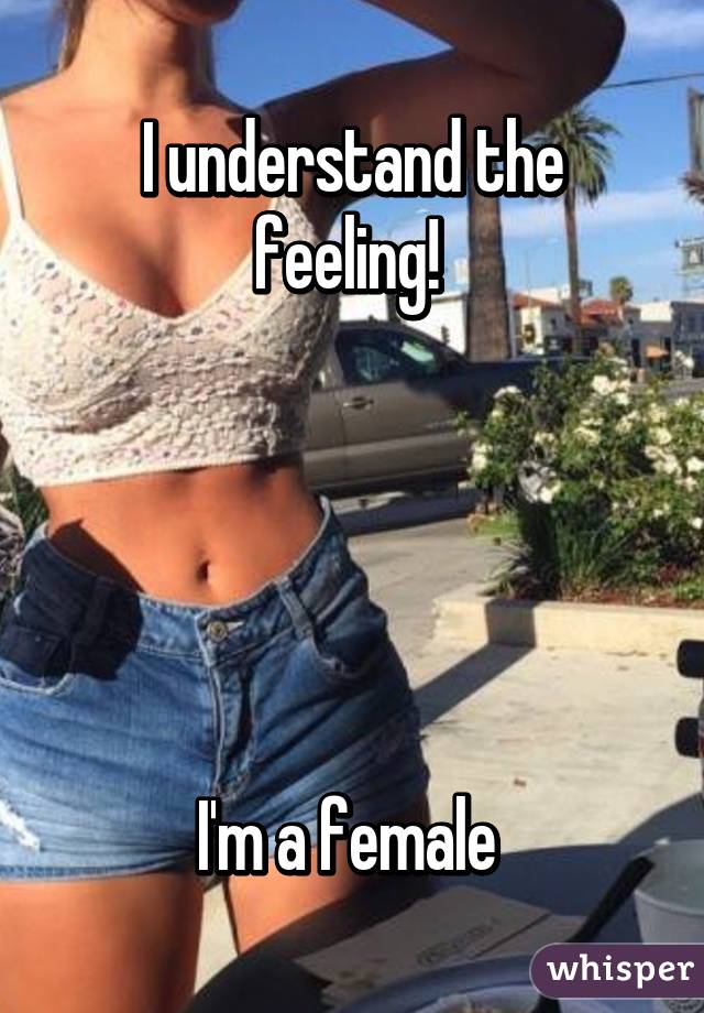 I understand the feeling! 





I'm a female 