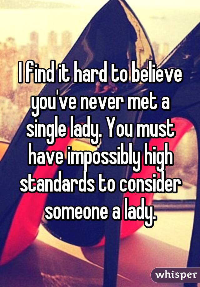 I find it hard to believe you've never met a single lady. You must have impossibly high standards to consider someone a lady.