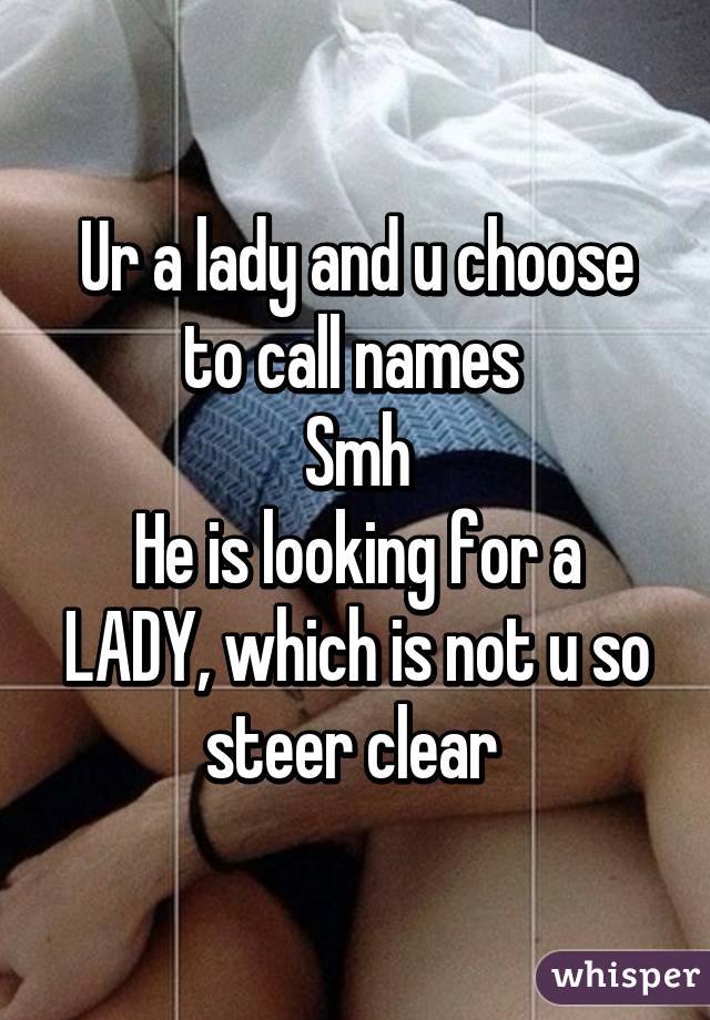 Ur a lady and u choose to call names 
Smh
He is looking for a LADY, which is not u so steer clear 