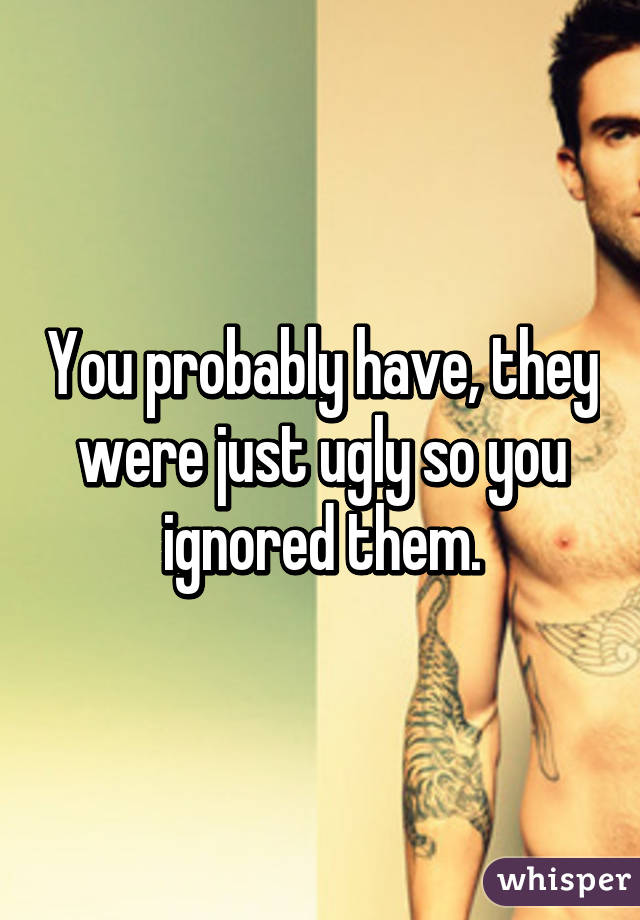 You probably have, they were just ugly so you ignored them.