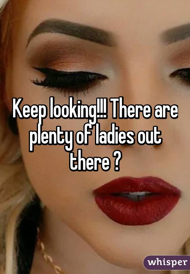 Keep looking!!! There are plenty of ladies out there 😊