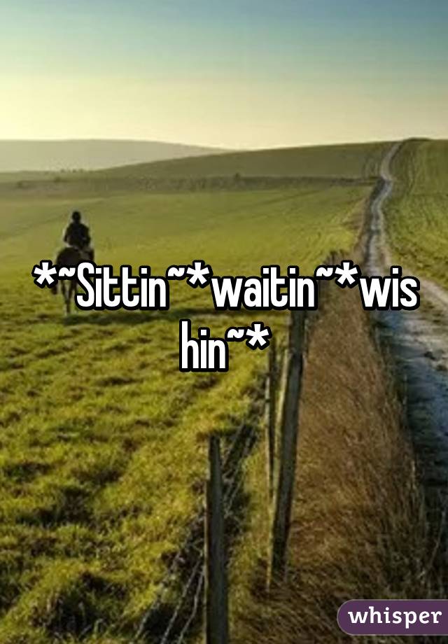 *~Sittin~*waitin~*wishin~*