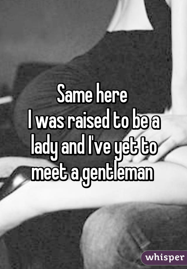 Same here 
I was raised to be a lady and I've yet to meet a gentleman 