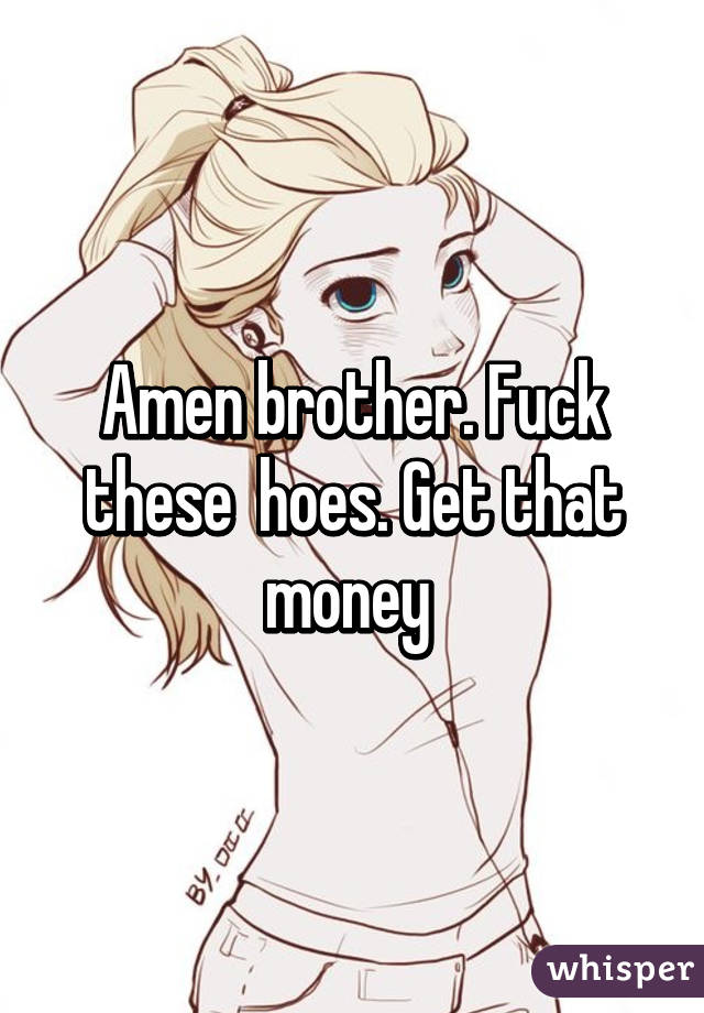 Amen brother. Fuck these  hoes. Get that money 