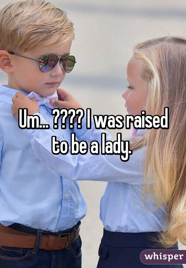 Um... ☺️🙋🏼 I was raised to be a lady. 