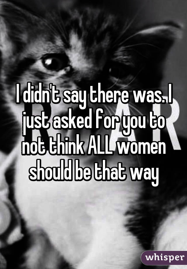 I didn't say there was. I just asked for you to not think ALL women should be that way