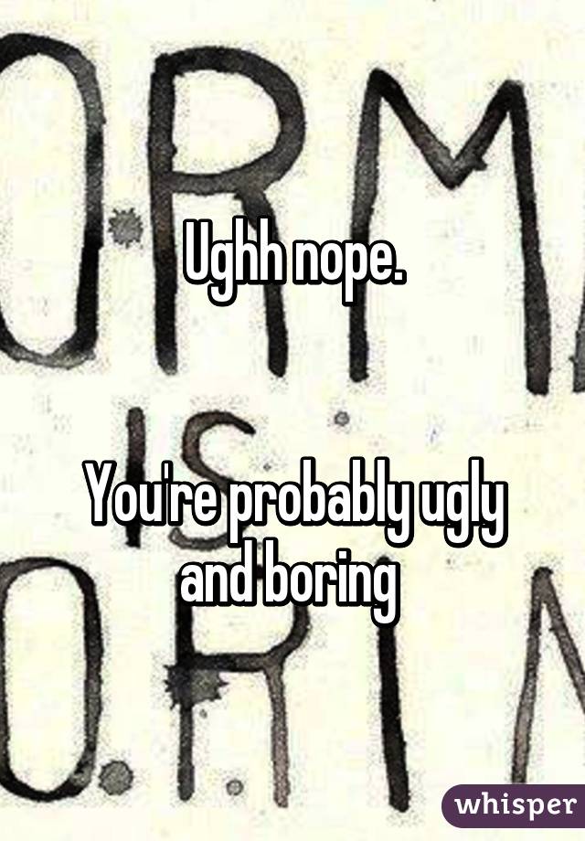 Ughh nope.


You're probably ugly and boring 