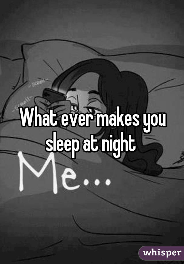 What ever makes you sleep at night 