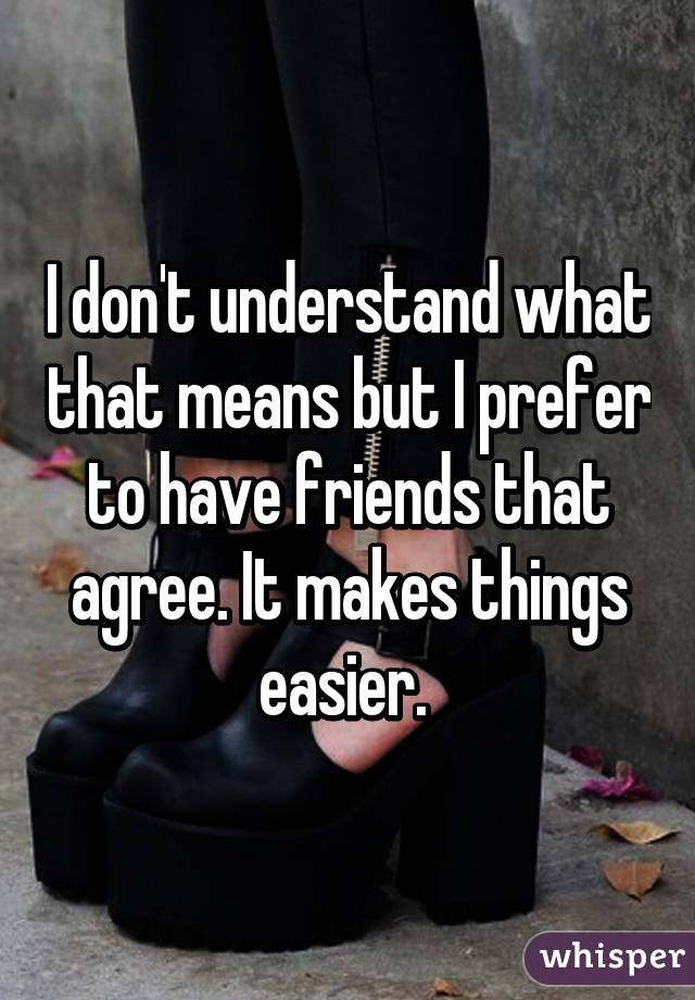 I don't understand what that means but I prefer to have friends that agree. It makes things easier. 