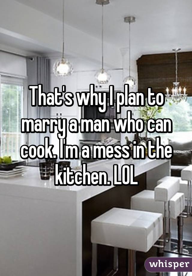 That's why I plan to marry a man who can cook. I'm a mess in the kitchen. LOL