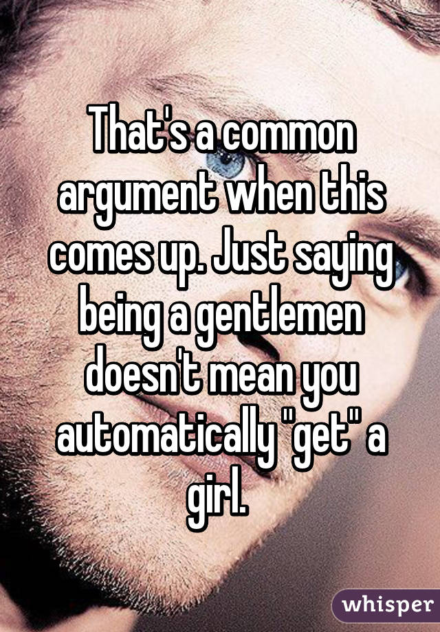 That's a common argument when this comes up. Just saying being a gentlemen doesn't mean you automatically "get" a girl. 