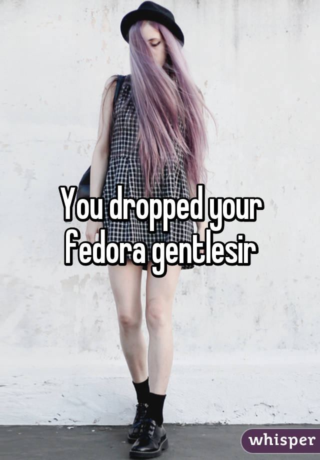 You dropped your fedora gentlesir