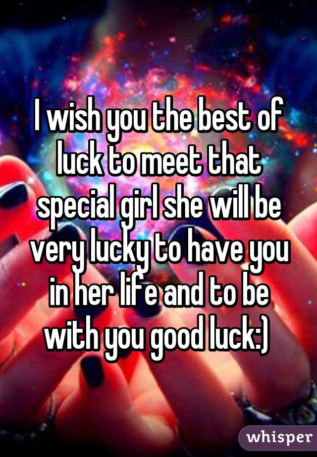 I wish you the best of luck to meet that special girl she will be very lucky to have you in her life and to be with you good luck:) 