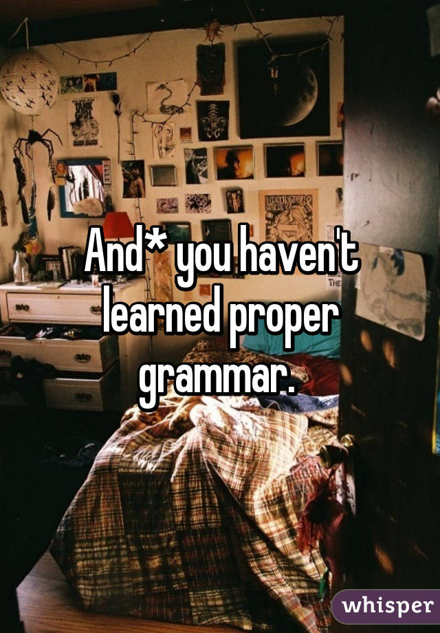 And* you haven't learned proper grammar. 