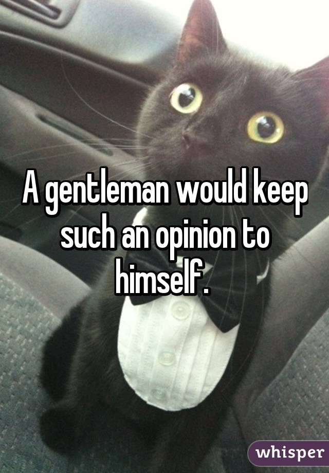 A gentleman would keep such an opinion to himself. 