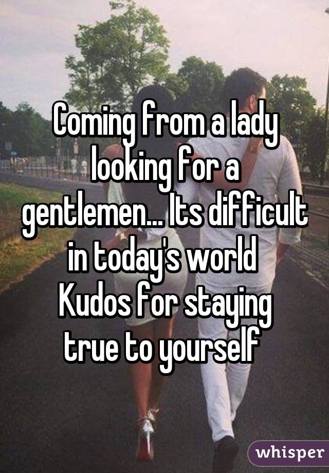 Coming from a lady looking for a gentlemen... Its difficult in today's world 
Kudos for staying true to yourself 