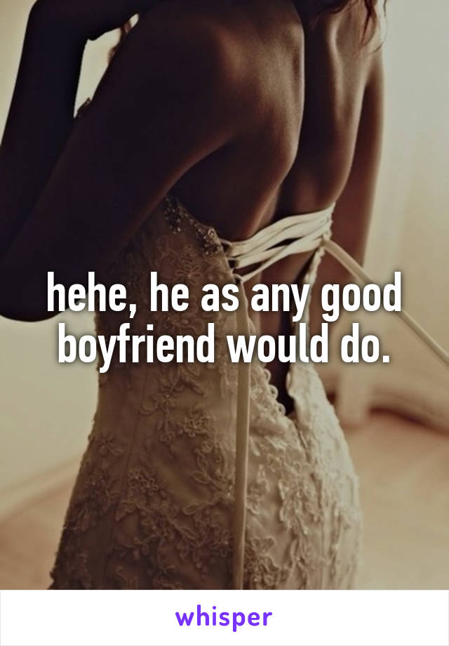hehe, he as any good boyfriend would do.