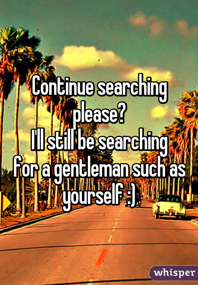 Continue searching please?
I'll still be searching for a gentleman such as yourself :)