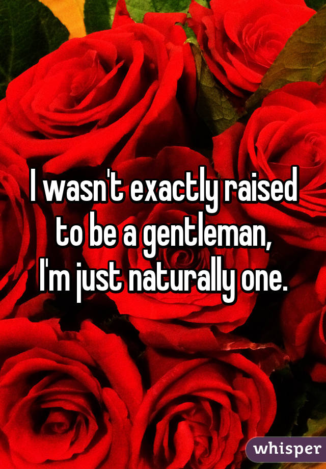 I wasn't exactly raised to be a gentleman,
I'm just naturally one.