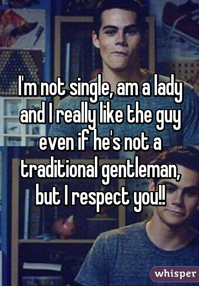 I'm not single, am a lady and I really like the guy even if he's not a traditional gentleman, but I respect you!!