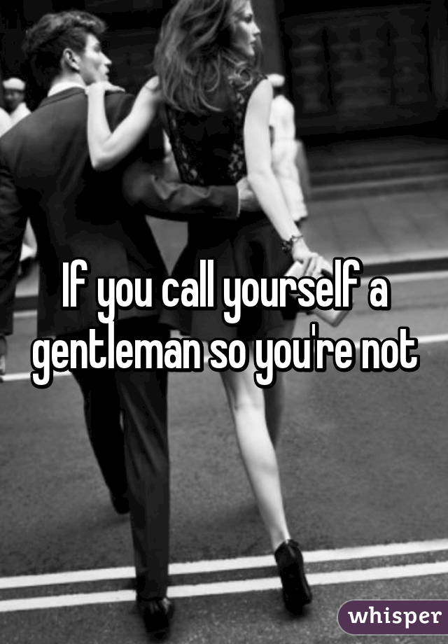 If you call yourself a gentleman so you're not