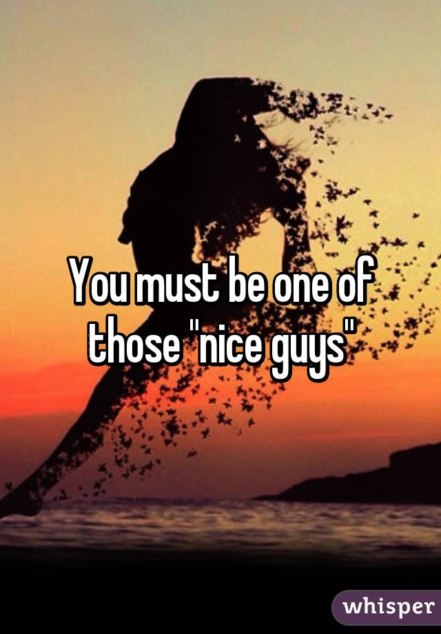 You must be one of those "nice guys"