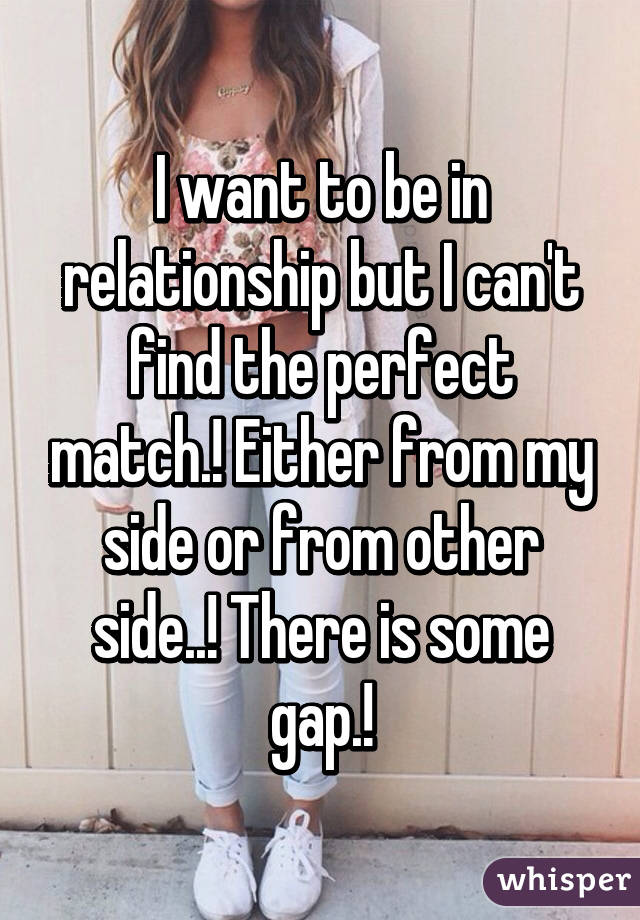 I want to be in relationship but I can't find the perfect match.! Either from my side or from other side..! There is some gap.!