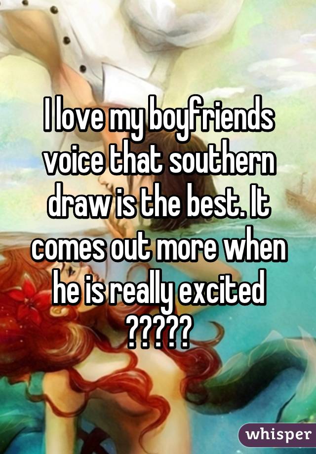 I love my boyfriends voice that southern draw is the best. It comes out more when he is really excited â�¤ï¸�ðŸ˜�ðŸ‘ŒðŸ�»