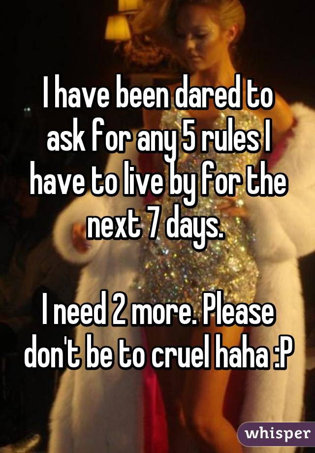 I have been dared to ask for any 5 rules I have to live by for the next 7 days. 

I need 2 more. Please don't be to cruel haha :P