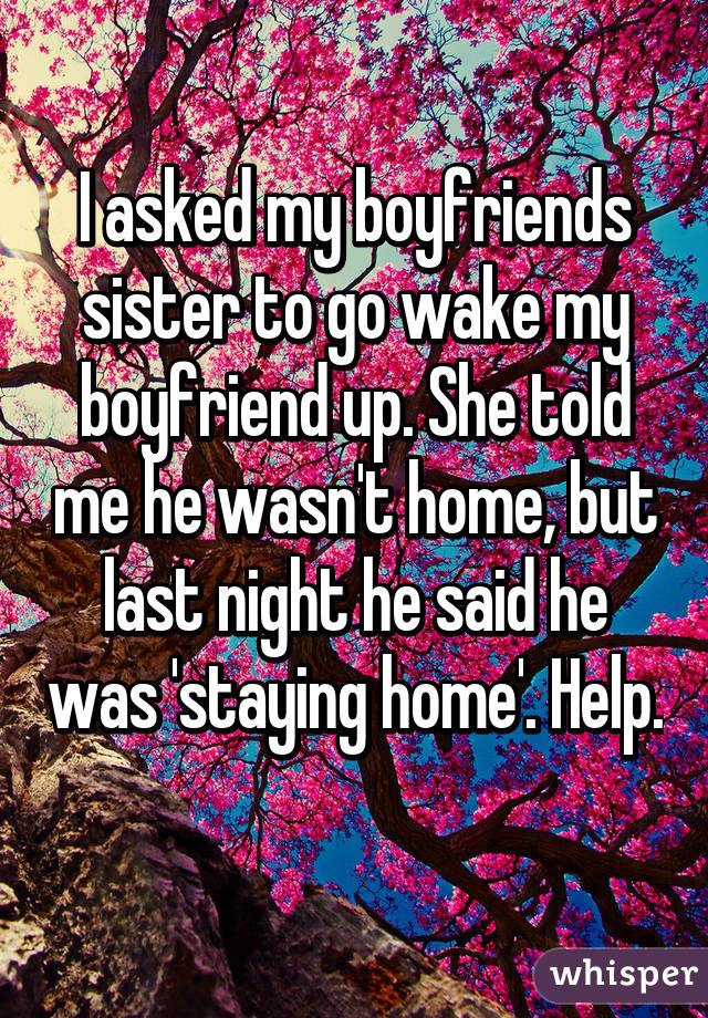 I asked my boyfriends sister to go wake my boyfriend up. She told me he wasn't home, but last night he said he was 'staying home'. Help. 