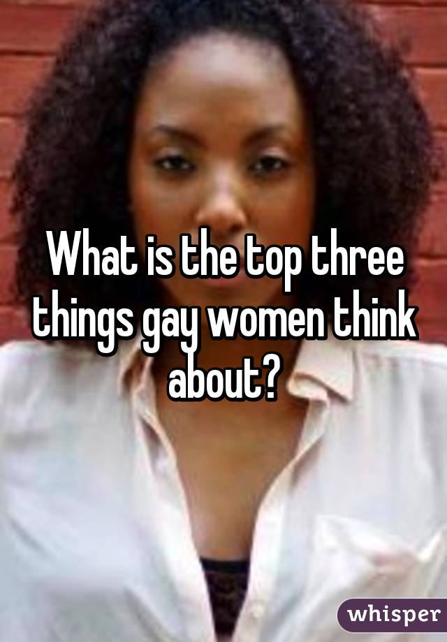 What is the top three things gay women think about?