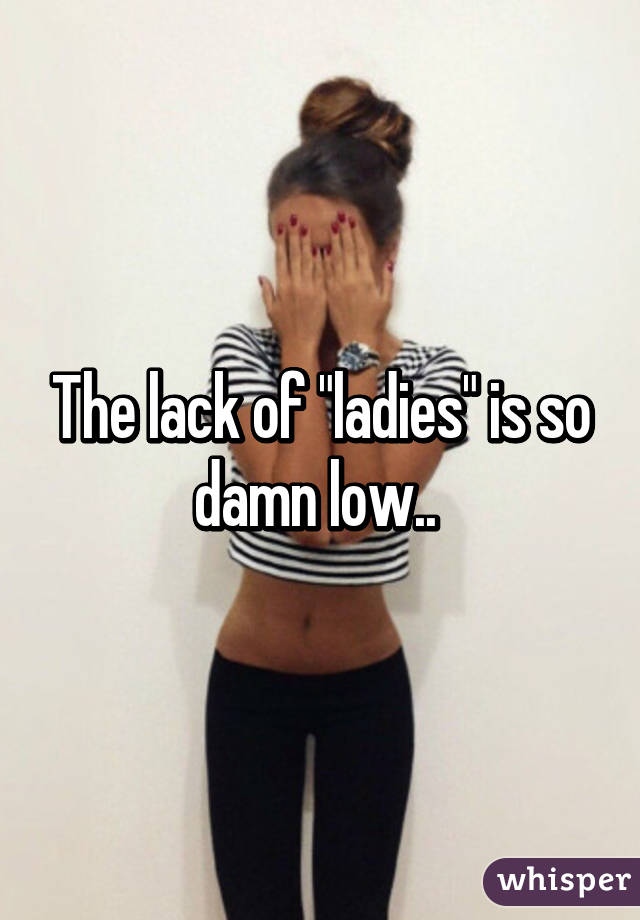 The lack of "ladies" is so damn low.. 