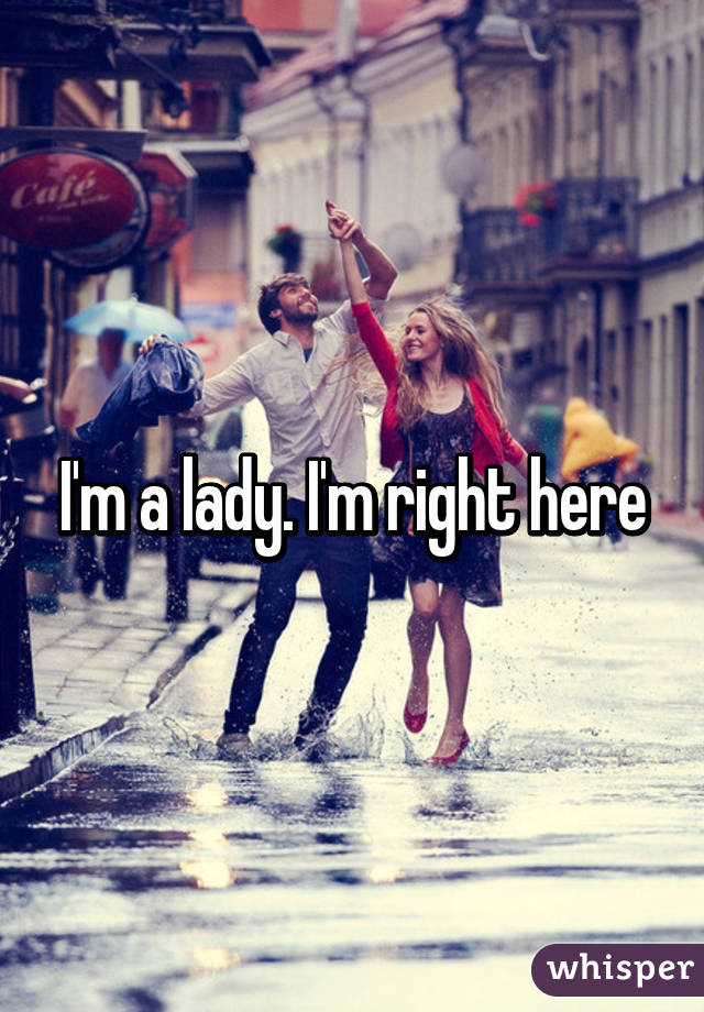 I'm a lady. I'm right here