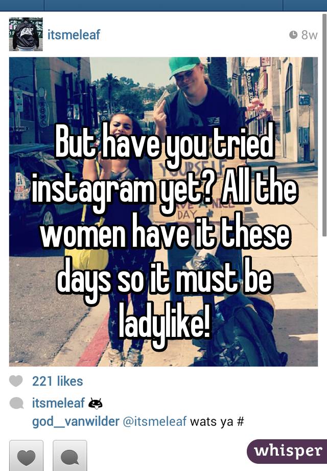 But have you tried instagram yet? All the women have it these days so it must be ladylike!