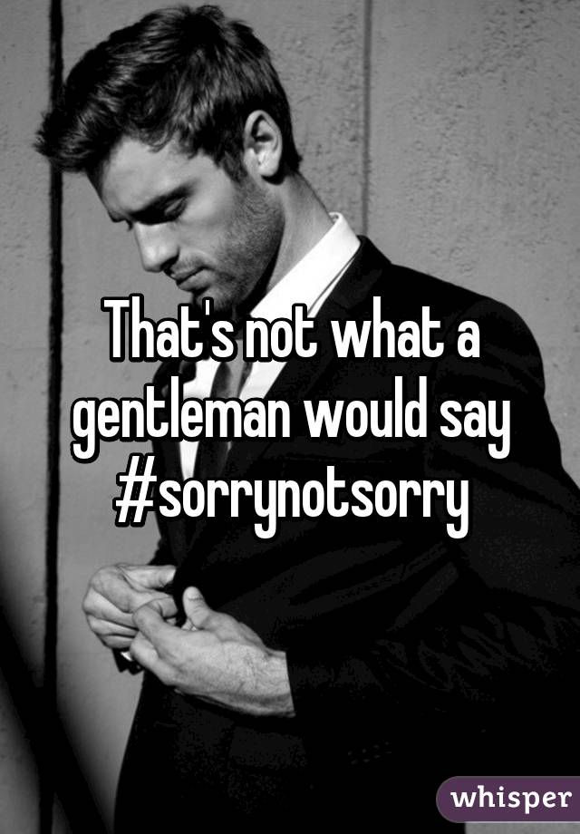 That's not what a gentleman would say
#sorrynotsorry