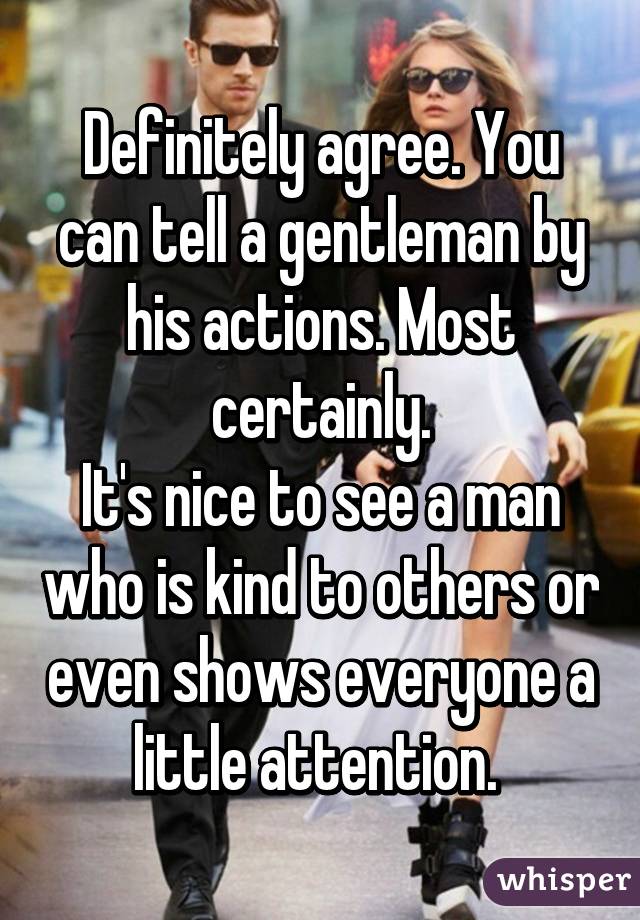 Definitely agree. You can tell a gentleman by his actions. Most certainly.
It's nice to see a man who is kind to others or even shows everyone a little attention. 